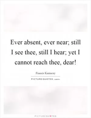 Ever absent, ever near; still I see thee, still I hear; yet I cannot reach thee, dear! Picture Quote #1