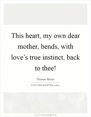This heart, my own dear mother, bends, with love’s true instinct, back to thee! Picture Quote #1