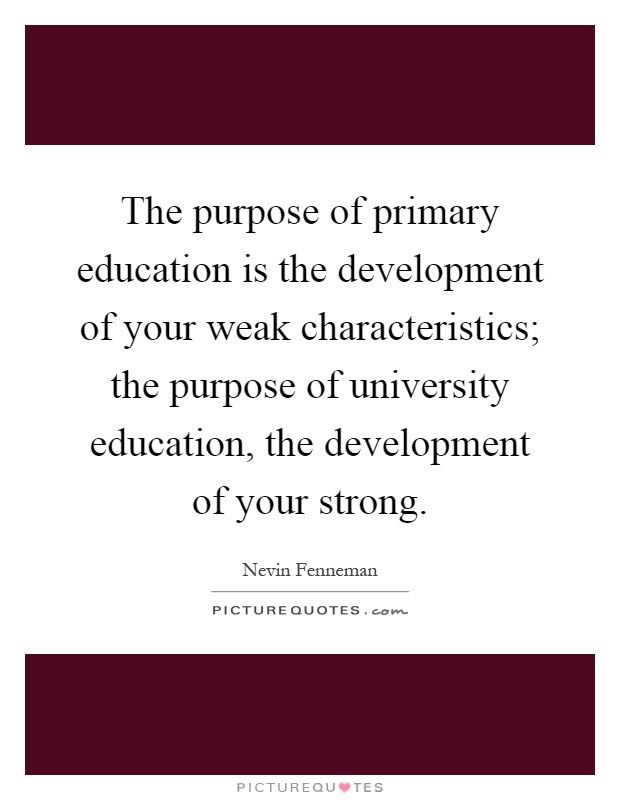 The purpose of primary education is the development of your weak characteristics; the purpose of university education, the development of your strong Picture Quote #1