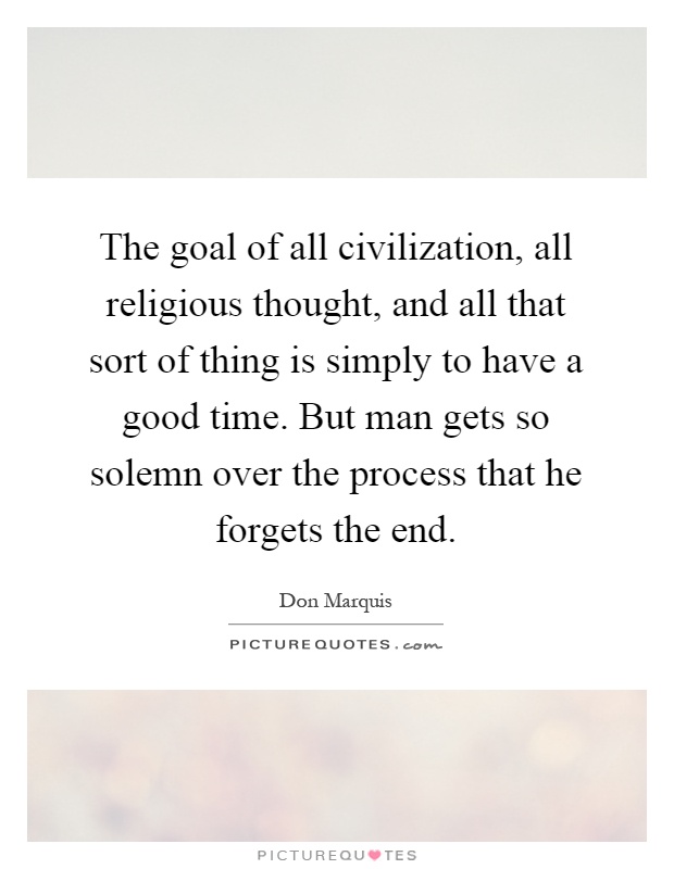The goal of all civilization, all religious thought, and all that sort of thing is simply to have a good time. But man gets so solemn over the process that he forgets the end Picture Quote #1