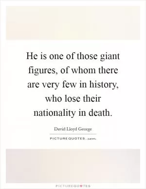 He is one of those giant figures, of whom there are very few in history, who lose their nationality in death Picture Quote #1
