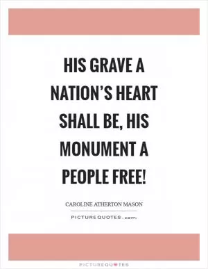 His grave a nation’s heart shall be, his monument a people free! Picture Quote #1