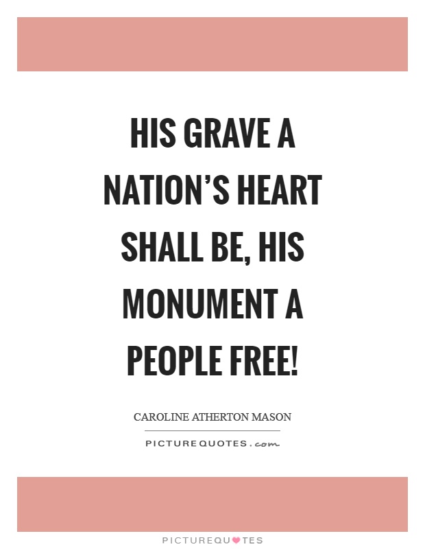 His grave a nation's heart shall be, his monument a people free! Picture Quote #1