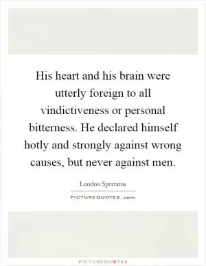 His heart and his brain were utterly foreign to all vindictiveness or personal bitterness. He declared himself hotly and strongly against wrong causes, but never against men Picture Quote #1