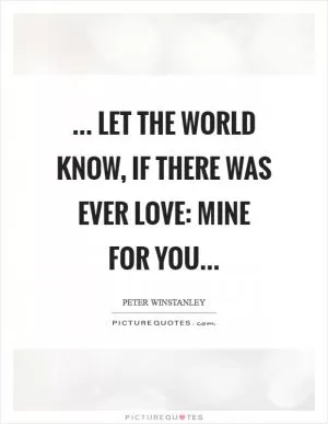 ... Let the world know, if there was ever love: Mine for you Picture Quote #1