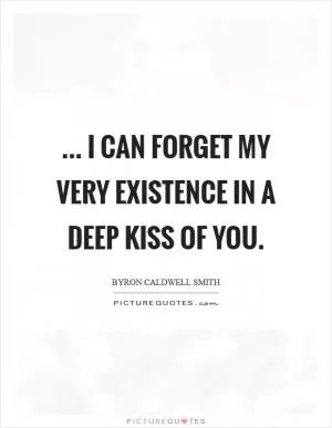 ... I can forget my very existence in a deep kiss of you Picture Quote #1