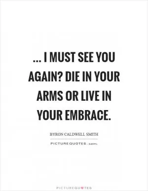 ... I must see you again? Die in your arms or live in your embrace Picture Quote #1
