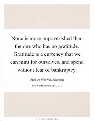 None is more impoverished than the one who has no gratitude. Gratitude is a currency that we can mint for ourselves, and spend without fear of bankruptcy Picture Quote #1
