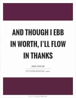 And though I ebb in worth, I’ll flow in thanks Picture Quote #1