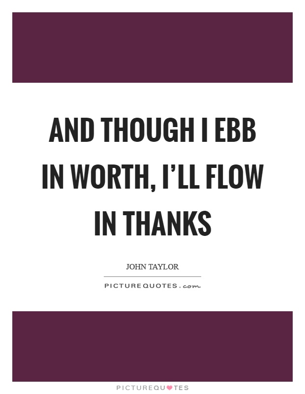 And though I ebb in worth, I'll flow in thanks Picture Quote #1