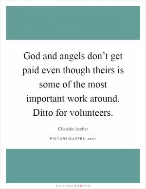God and angels don’t get paid even though theirs is some of the most important work around. Ditto for volunteers Picture Quote #1
