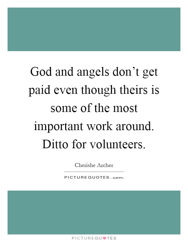 God and angels don't get paid even though theirs is some of the most important work around. Ditto for volunteers Picture Quote #1