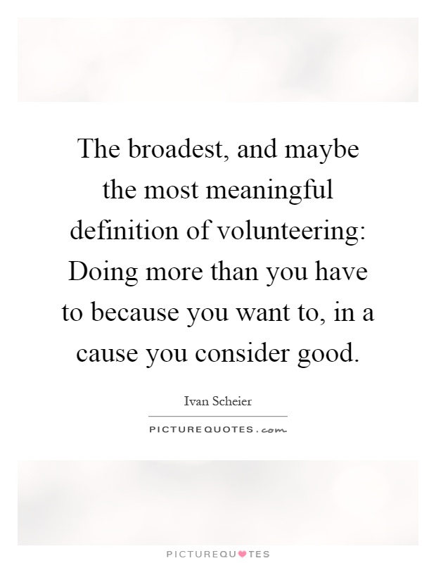 The broadest, and maybe the most meaningful definition of volunteering: Doing more than you have to because you want to, in a cause you consider good Picture Quote #1