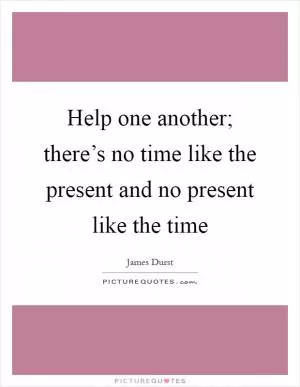 Help one another; there’s no time like the present and no present like the time Picture Quote #1