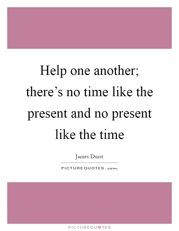 Help one another; there's no time like the present and no present like the time Picture Quote #1