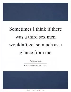 Sometimes I think if there was a third sex men wouldn’t get so much as a glance from me Picture Quote #1