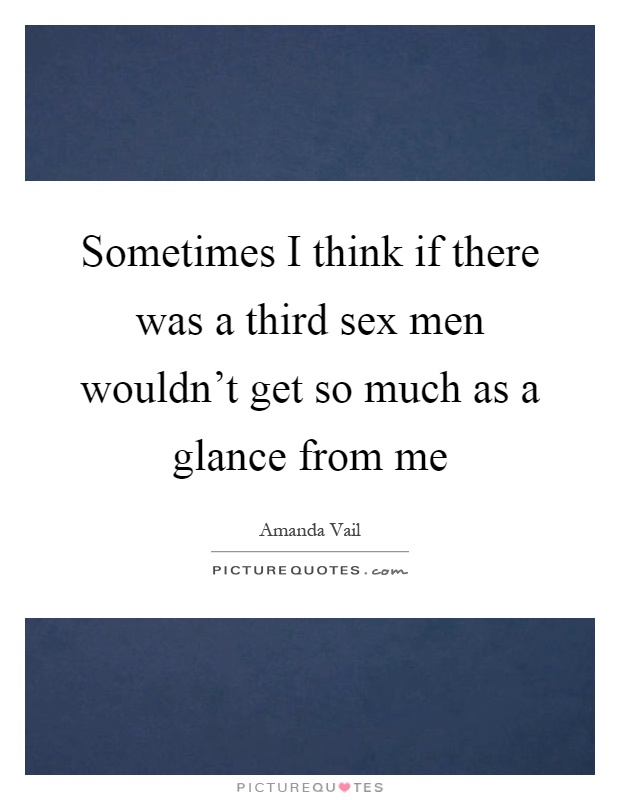 Sometimes I think if there was a third sex men wouldn't get so much as a glance from me Picture Quote #1