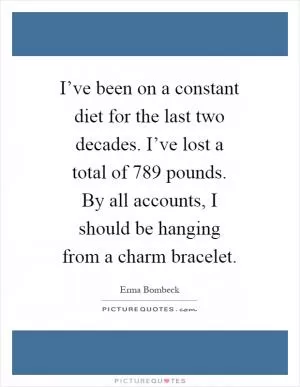 I’ve been on a constant diet for the last two decades. I’ve lost a total of 789 pounds. By all accounts, I should be hanging from a charm bracelet Picture Quote #1