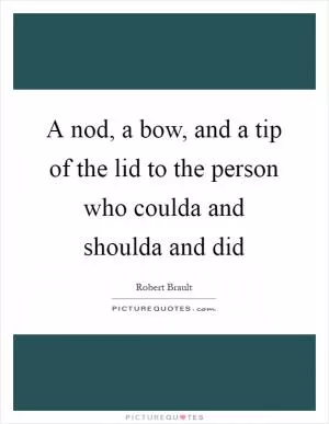 A nod, a bow, and a tip of the lid to the person who coulda and shoulda and did Picture Quote #1
