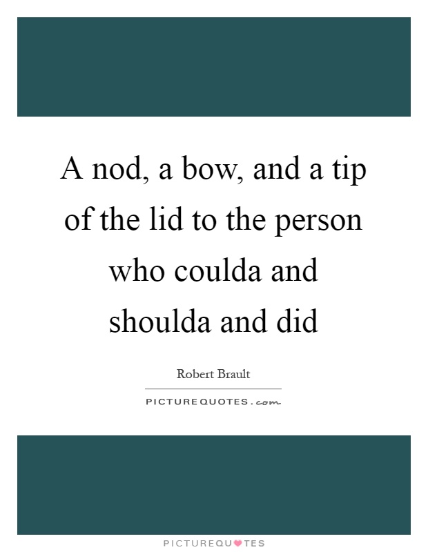 A nod, a bow, and a tip of the lid to the person who coulda and shoulda and did Picture Quote #1
