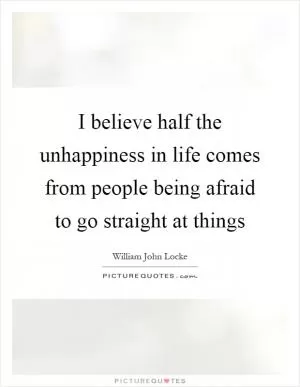 I believe half the unhappiness in life comes from people being afraid to go straight at things Picture Quote #1