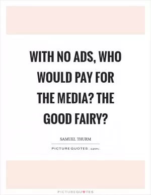With no ads, who would pay for the media? the good fairy? Picture Quote #1