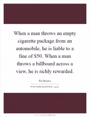 When a man throws an empty cigarette package from an automobile, he is liable to a fine of $50. When a man throws a billboard across a view, he is richly rewarded Picture Quote #1