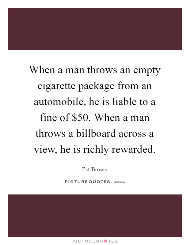 When a man throws an empty cigarette package from an automobile, he is liable to a fine of $50. When a man throws a billboard across a view, he is richly rewarded Picture Quote #1