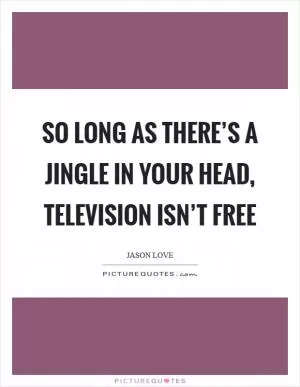 So long as there’s a jingle in your head, television isn’t free Picture Quote #1