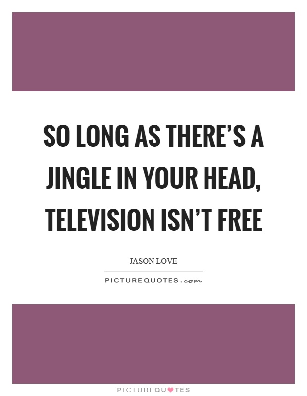 So long as there's a jingle in your head, television isn't free Picture Quote #1