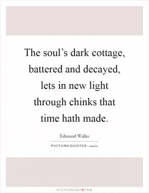 The soul’s dark cottage, battered and decayed, lets in new light through chinks that time hath made Picture Quote #1