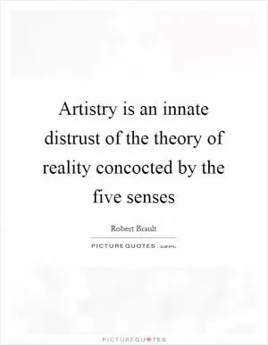 Artistry is an innate distrust of the theory of reality concocted by the five senses Picture Quote #1