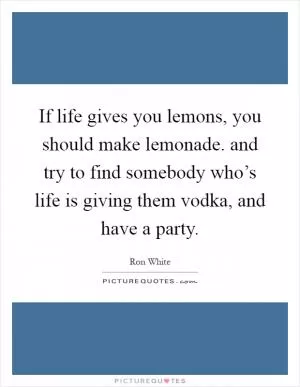 If life gives you lemons, you should make lemonade. and try to find somebody who’s life is giving them vodka, and have a party Picture Quote #1