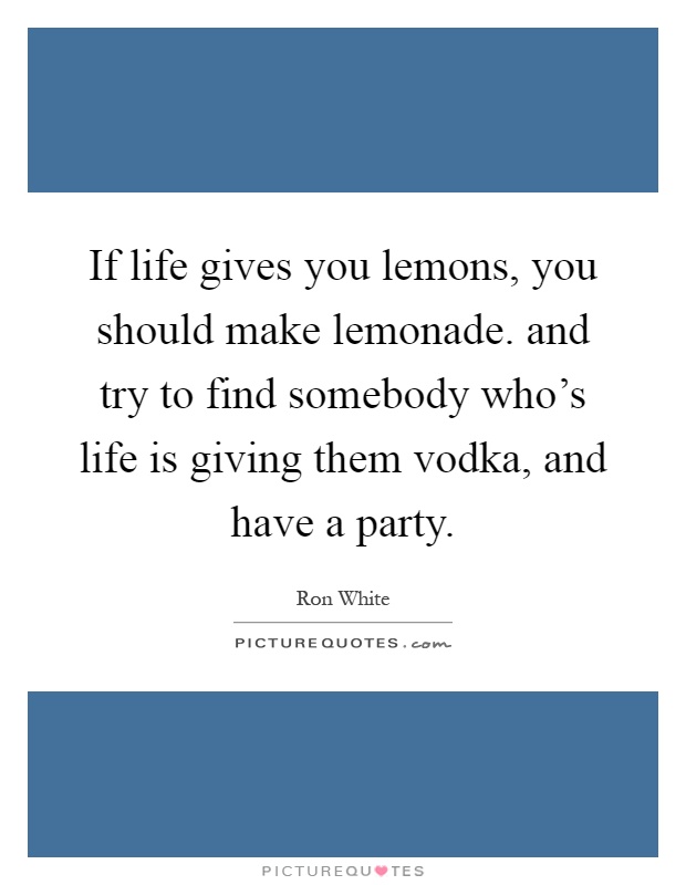 If life gives you lemons, you should make lemonade. and try to find somebody who's life is giving them vodka, and have a party Picture Quote #1