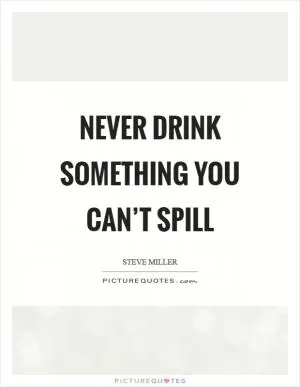 Never drink something you can’t spill Picture Quote #1