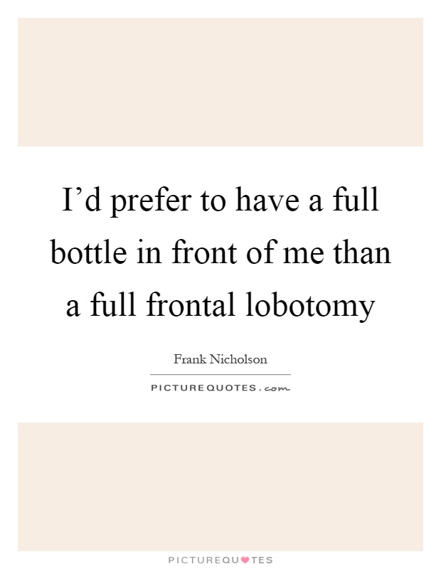 I'd prefer to have a full bottle in front of me than a full frontal lobotomy Picture Quote #1