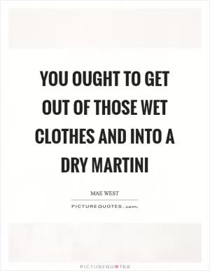 You ought to get out of those wet clothes and into a dry martini Picture Quote #1
