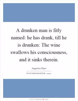 A drunken man is fitly named: he has drank, till he is drunken: The wine swallows his consciousness, and it sinks therein Picture Quote #1