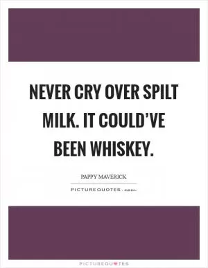 Never cry over spilt milk. It could’ve been whiskey Picture Quote #1
