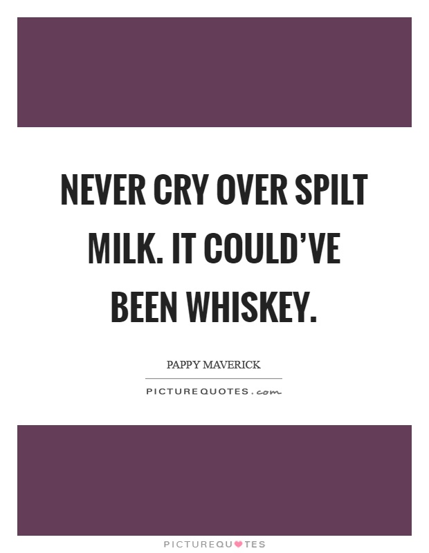 Never cry over spilt milk. It could've been whiskey Picture Quote #1
