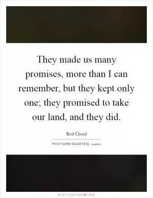 They made us many promises, more than I can remember, but they kept only one; they promised to take our land, and they did Picture Quote #1