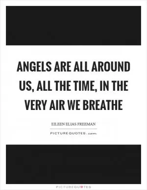 Angels are all around us, all the time, in the very air we breathe Picture Quote #1