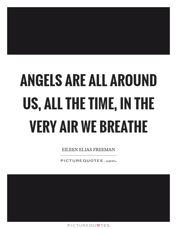 Angels are all around us, all the time, in the very air we breathe Picture Quote #1