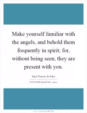 Make yourself familiar with the angels, and behold them frequently in spirit; for, without being seen, they are present with you Picture Quote #1