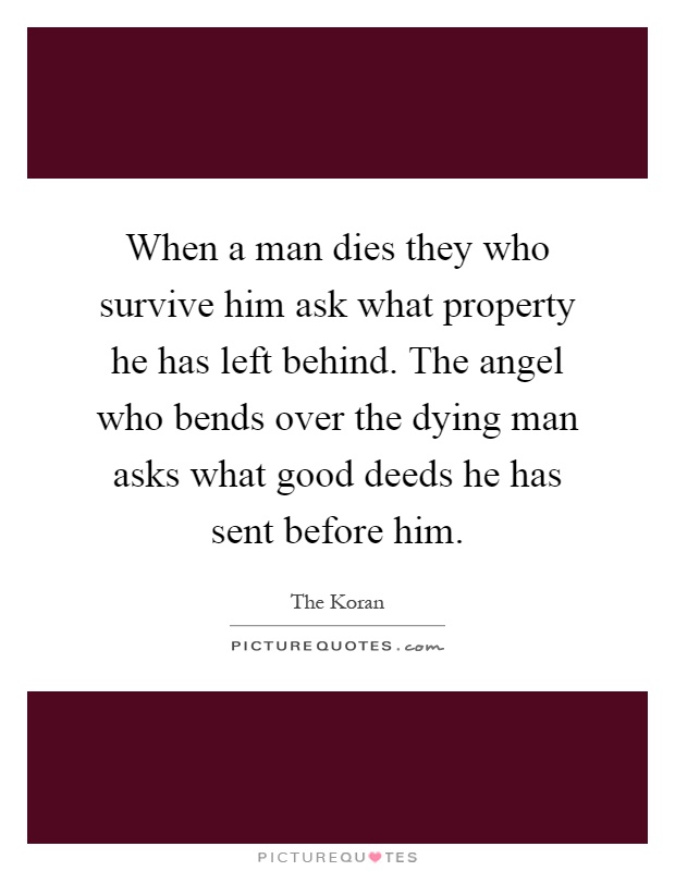 When a man dies they who survive him ask what property he has left behind. The angel who bends over the dying man asks what good deeds he has sent before him Picture Quote #1