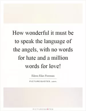 How wonderful it must be to speak the language of the angels, with no words for hate and a million words for love! Picture Quote #1