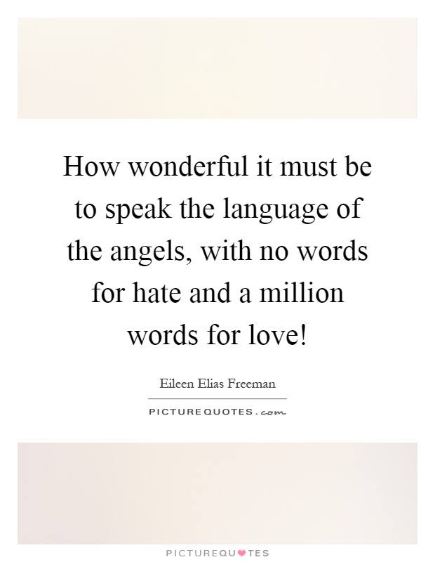 How wonderful it must be to speak the language of the angels, with no words for hate and a million words for love! Picture Quote #1