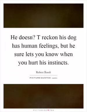 He doesn? T reckon his dog has human feelings, but he sure lets you know when you hurt his instincts Picture Quote #1