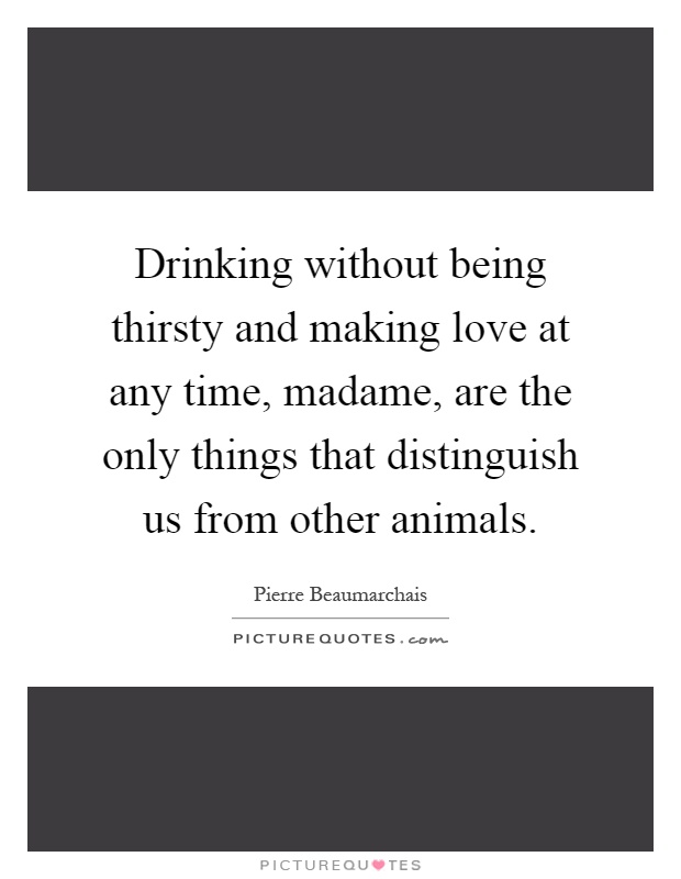 Drinking without being thirsty and making love at any time, madame, are the only things that distinguish us from other animals Picture Quote #1