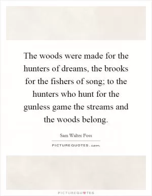 The woods were made for the hunters of dreams, the brooks for the fishers of song; to the hunters who hunt for the gunless game the streams and the woods belong Picture Quote #1